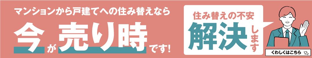 マンションから戸建てへの住み替えなら今が売り時です！　住み替えの不安を解決します！　くわしくはこちら